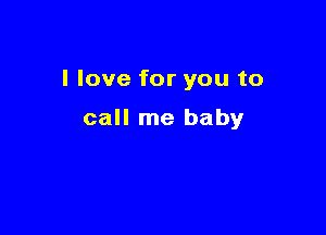 I love for you to

call me baby