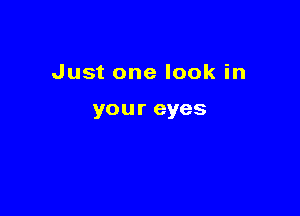 Just one look in

you r eyes