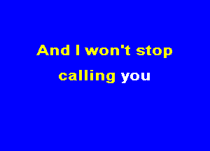 And I won't stop

calling you