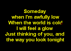 Someday
when I'm awfully low
When the world is cold
I will feel a glow
Just thinking of you, and
the way you look tonight