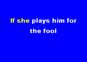 If she plays him for

the fool