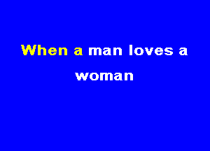 When a man loves a

woman