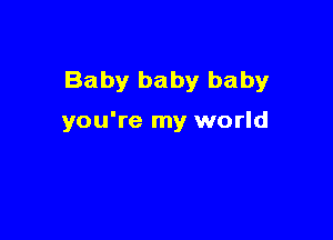 Baby baby baby

you're my world