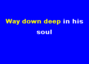 Way down deep in his

soul