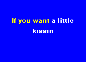 If you want a little

kissin