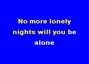 No more lonely

nights will you be

alone