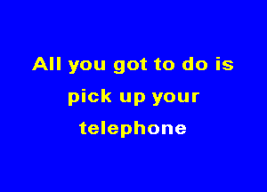 All you got to do is

pick up your

telephone