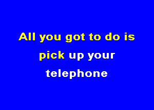 All you got to do is

pick up your

telephone