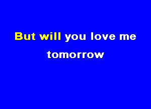 But will you love me

tomorrow