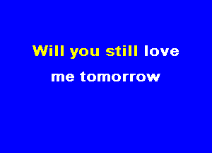 Will you still love

me tomorrow