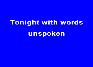 Tonight with words

unspoken