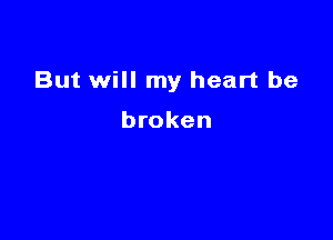 But will my heart be

broken