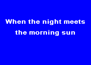 When the night meets

the morning sun