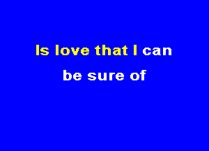 Is love that I can

be sure of