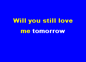 Will you still love

me tomorrow