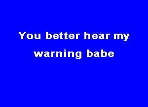 You better hear my

warning babe