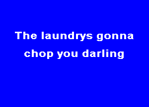 The laundrys gonna

chop you darling