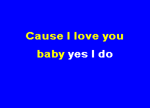 Cause I love you

baby yes I do