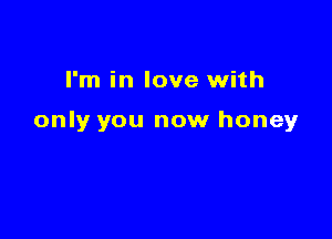 I'm in love with

only you now honey