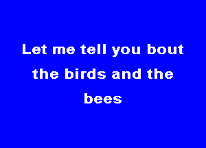 Let me tell you bout

the birds and the

bees