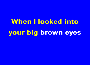 When I looked into

your big brown eyes