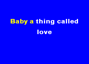 Baby a thing called

love