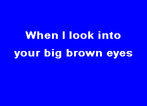 When I look into

your big brown eyes