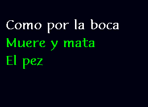 Como por la boca
Muere y mata

El pez