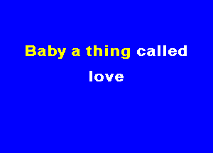 Baby a thing called

love