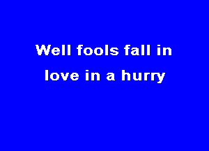 Well fools fall in

love in a hurry