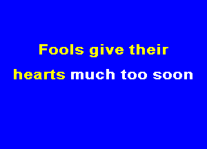 Fools give their

hearts much too soon