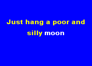 Just hang a poor and

silly moon