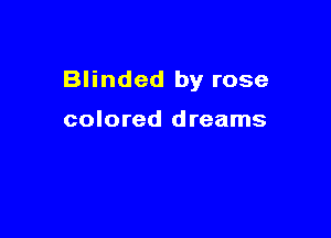 Blinded by rose

colored dreams