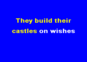 They build their

castles on wishes