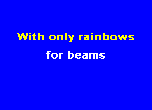 With only rainbows

for beams
