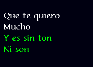 Que te quiero
Mucho

Y as sin ton
Ni son