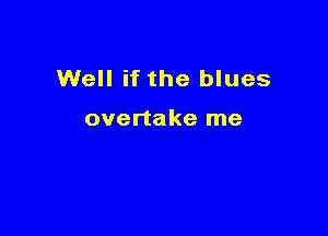 Well if the blues

overtake me