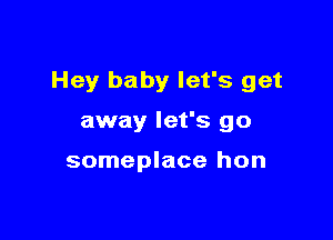 Hey baby let's get

away let's go

someplace hon