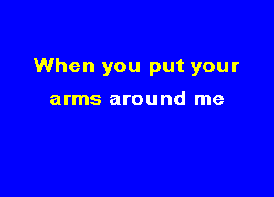 When you put your

arms around me