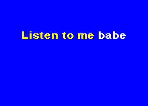 Listen to me babe