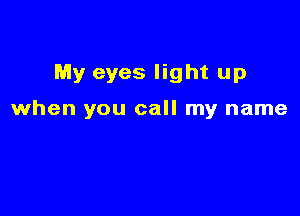 My eyes light up

when you call my name