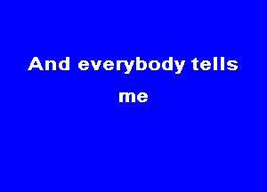 And everybody tells

me