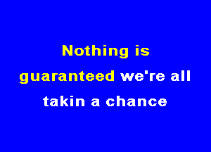 Nothing is

guaranteed we're all

takin a chance