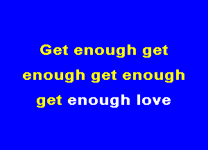 Get enough get

enough get enough

get enough love