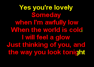 Yes you're lovely
Someday
when I'm awfully low
When the world is cold
I will feel a glow
Just thinking of you, and
the way you look tonight