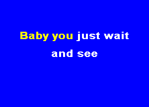 Baby you just wait

and see