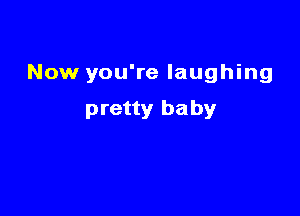 Now you're laughing

pretty baby