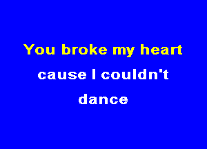 You broke my heart

cause I couldn't

dance