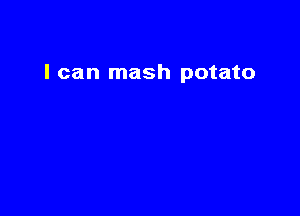 I can mash potato