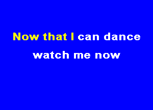 Now that I can dance

watch me now